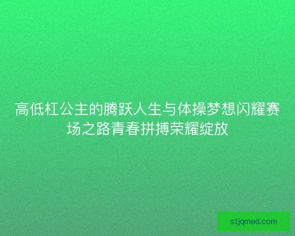 高低杠公主的腾跃人生与体操梦想闪耀赛场之路青春拼搏荣耀绽放