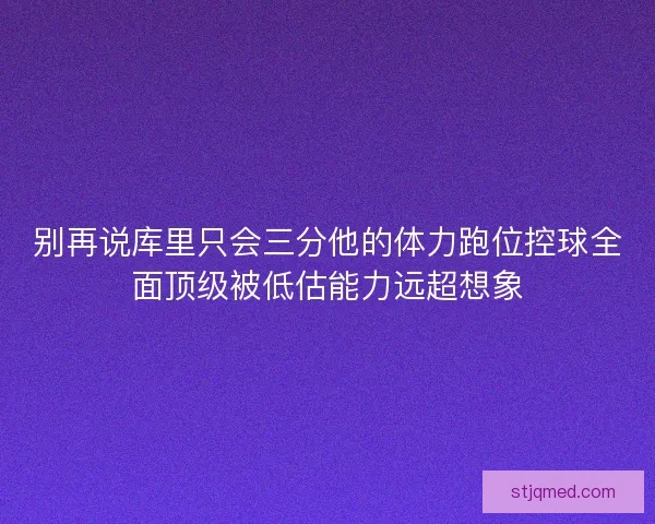 别再说库里只会三分他的体力跑位控球全面顶级被低估能力远超想象