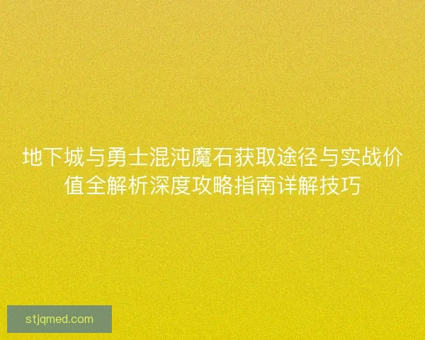 地下城与勇士混沌魔石获取途径与实战价值全解析深度攻略指南详解技巧