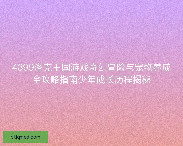 4399洛克王国游戏奇幻冒险与宠物养成全攻略指南少年成长历程揭秘