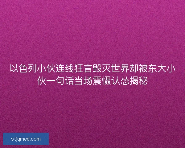 以色列小伙连线狂言毁灭世界却被东大小伙一句话当场震慑认怂揭秘