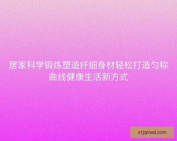 居家科学锻炼塑造纤细身材轻松打造匀称曲线健康生活新方式