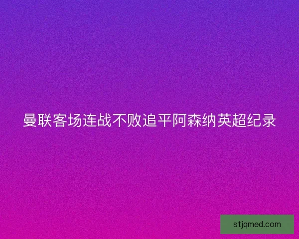 曼联客场连战不败追平阿森纳英超纪录