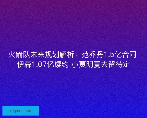 火箭队未来规划解析：范乔丹1.5亿合同 伊森1.07亿续约 小贾明夏去留待定