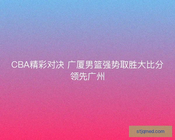 CBA精彩对决 广厦男篮强势取胜大比分领先广州