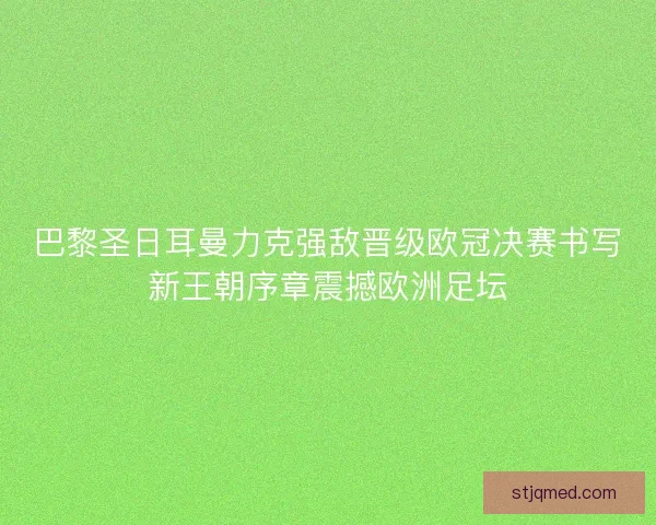 巴黎圣日耳曼力克强敌晋级欧冠决赛书写新王朝序章震撼欧洲足坛
